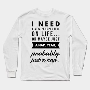 I Need a New Perspective on Life or Maybe Just a Nap. Yeah Probably Just a Nap. Long Sleeve T-Shirt